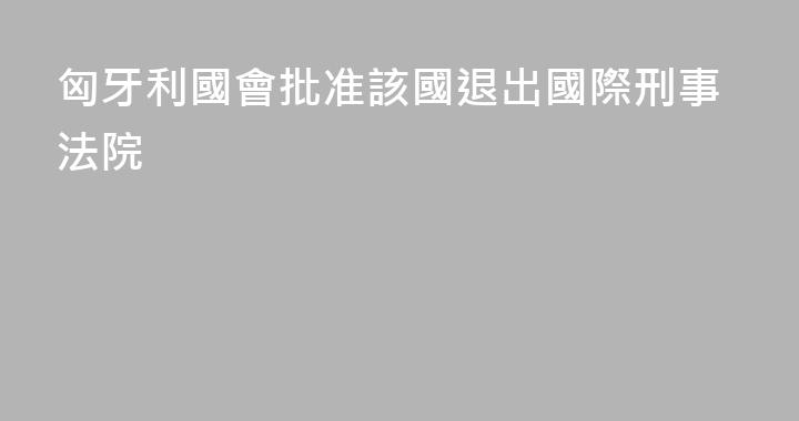 匈牙利國會批准該國退出國際刑事法院