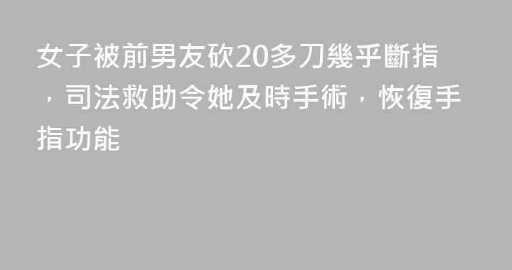 女子被前男友砍20多刀幾乎斷指，司法救助令她及時手術，恢復手指功能