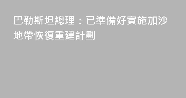 巴勒斯坦總理：已準備好實施加沙地帶恢復重建計劃