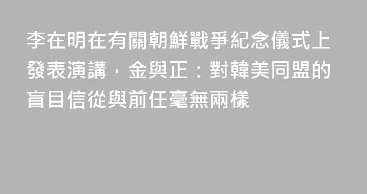 李在明在有關朝鮮戰爭紀念儀式上發表演講，金與正：對韓美同盟的盲目信從與前任毫無兩樣