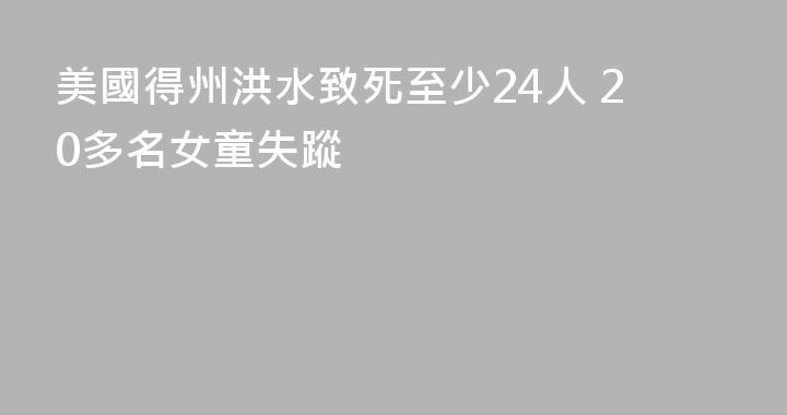 美國得州洪水致死至少24人 20多名女童失蹤