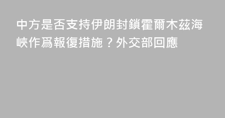 中方是否支持伊朗封鎖霍爾木茲海峽作爲報復措施？外交部回應
