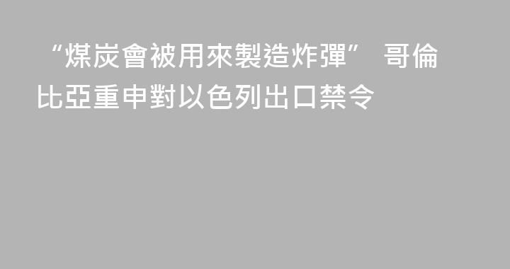 “煤炭會被用來製造炸彈” 哥倫比亞重申對以色列出口禁令