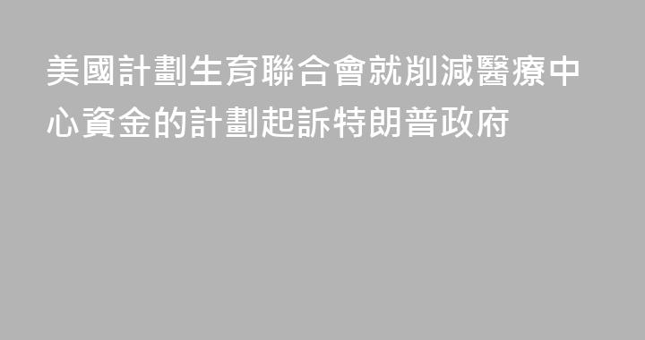 美國計劃生育聯合會就削減醫療中心資金的計劃起訴特朗普政府