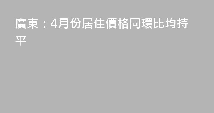 廣東：4月份居住價格同環比均持平