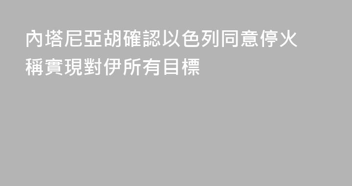 內塔尼亞胡確認以色列同意停火 稱實現對伊所有目標