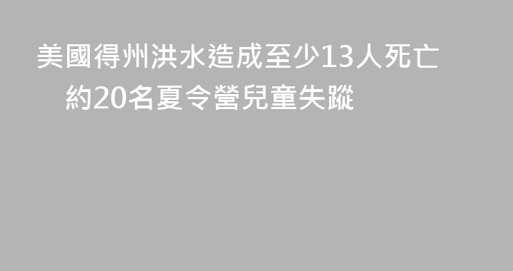美國得州洪水造成至少13人死亡　約20名夏令營兒童失蹤