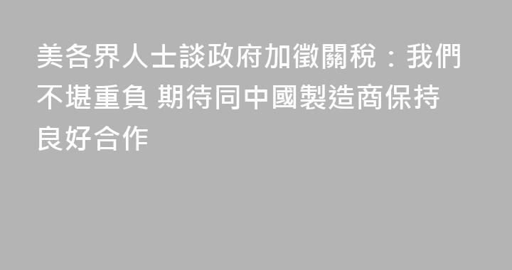 美各界人士談政府加徵關稅：我們不堪重負 期待同中國製造商保持良好合作