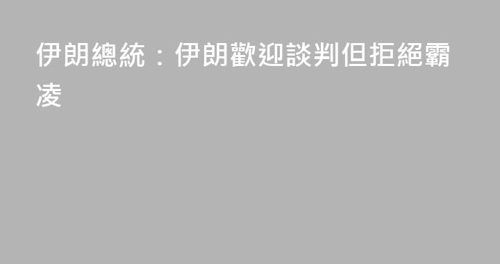 伊朗總統：伊朗歡迎談判但拒絕霸凌
