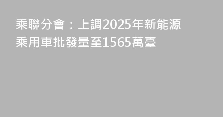 乘聯分會：上調2025年新能源乘用車批發量至1565萬臺