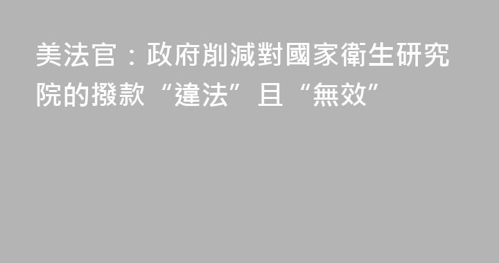 美法官：政府削減對國家衛生研究院的撥款“違法”且“無效”
