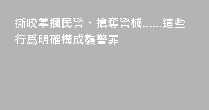 撕咬掌摑民警、搶奪警械……這些行爲明確構成襲警罪