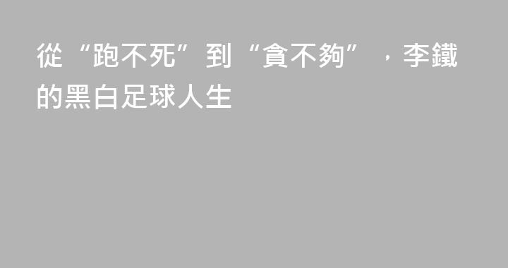 從“跑不死”到“貪不夠”，李鐵的黑白足球人生