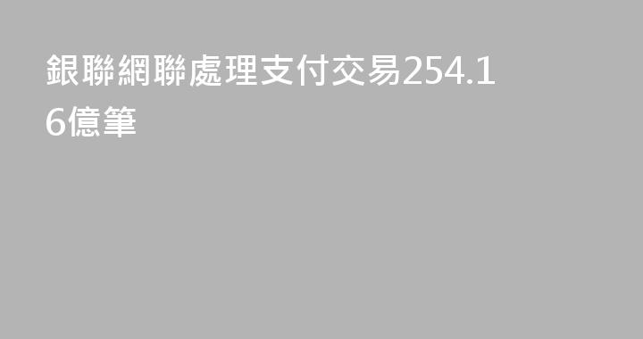 銀聯網聯處理支付交易254.16億筆