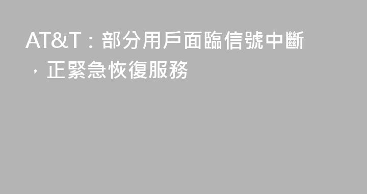 AT&T：部分用戶面臨信號中斷，正緊急恢復服務
