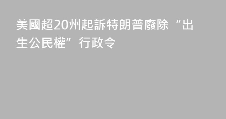 美國超20州起訴特朗普廢除“出生公民權”行政令