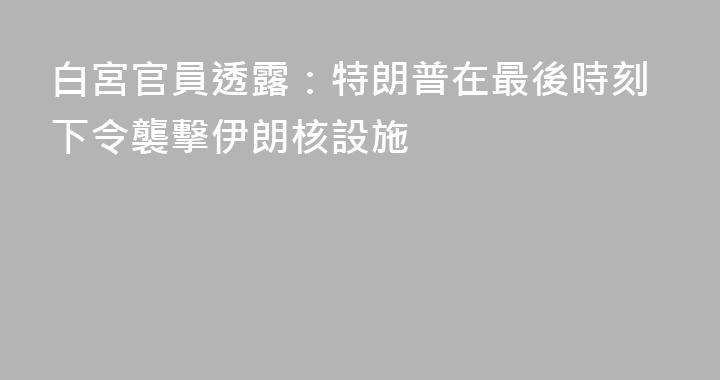 白宮官員透露：特朗普在最後時刻下令襲擊伊朗核設施