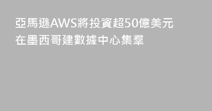 亞馬遜AWS將投資超50億美元在墨西哥建數據中心集羣