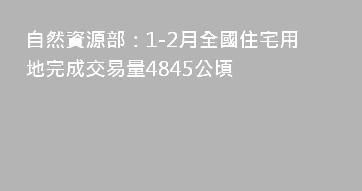 自然資源部：1-2月全國住宅用地完成交易量4845公頃