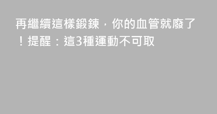 再繼續這樣鍛鍊，你的血管就廢了！提醒：這3種運動不可取