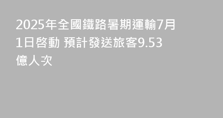 2025年全國鐵路暑期運輸7月1日啓動 預計發送旅客9.53億人次