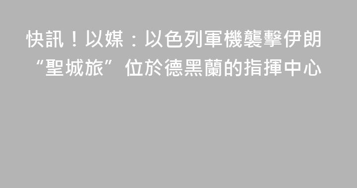 快訊！以媒：以色列軍機襲擊伊朗“聖城旅”位於德黑蘭的指揮中心