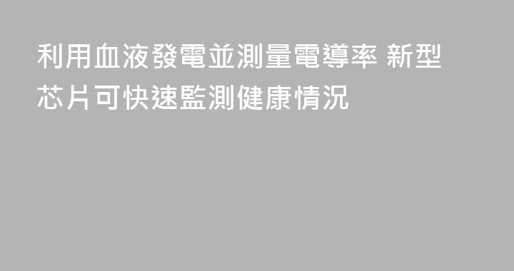 利用血液發電並測量電導率 新型芯片可快速監測健康情況