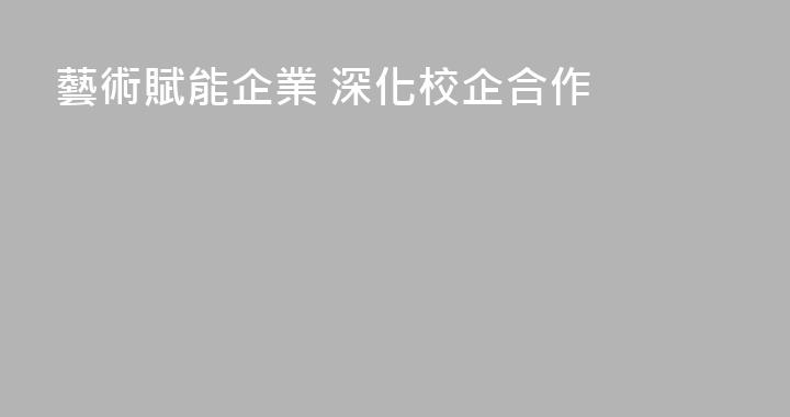 藝術賦能企業 深化校企合作