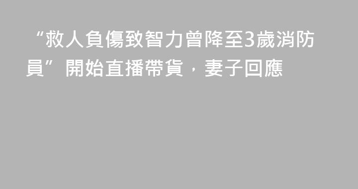 “救人負傷致智力曾降至3歲消防員”開始直播帶貨，妻子回應