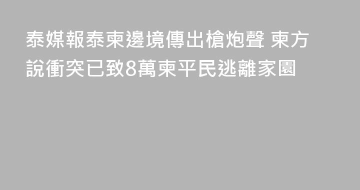 泰媒報泰柬邊境傳出槍炮聲 柬方說衝突已致8萬柬平民逃離家園