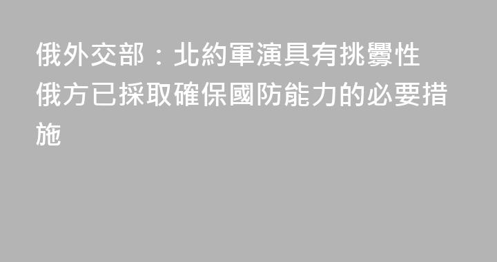 俄外交部：北約軍演具有挑釁性 俄方已採取確保國防能力的必要措施