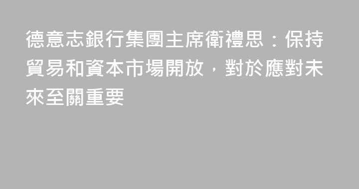 德意志銀行集團主席衛禮思：保持貿易和資本市場開放，對於應對未來至關重要