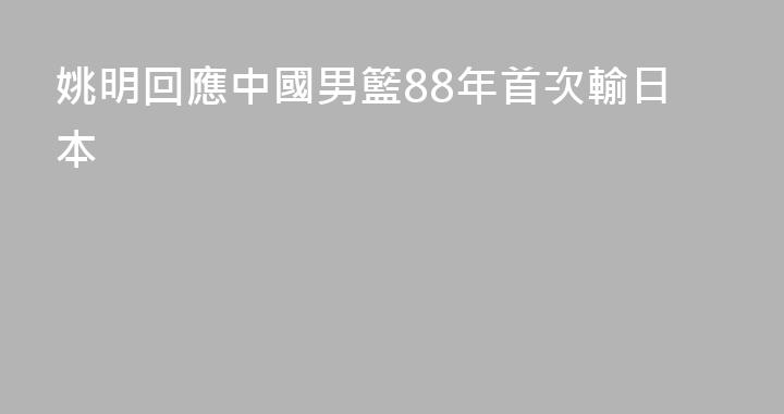 姚明回應中國男籃88年首次輸日本
