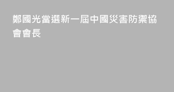 鄭國光當選新一屆中國災害防禦協會會長