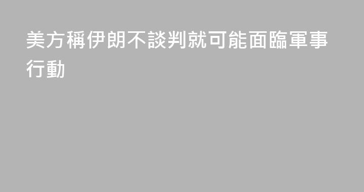 美方稱伊朗不談判就可能面臨軍事行動