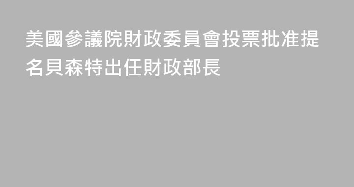 美國參議院財政委員會投票批准提名貝森特出任財政部長