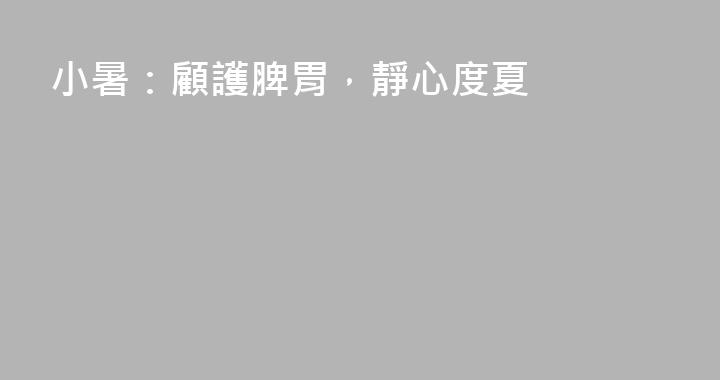 小暑：顧護脾胃，靜心度夏