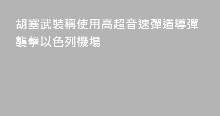 胡塞武裝稱使用高超音速彈道導彈襲擊以色列機場