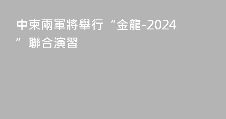 中柬兩軍將舉行“金龍-2024”聯合演習