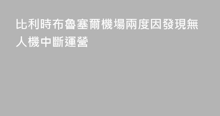 比利時布魯塞爾機場兩度因發現無人機中斷運營
