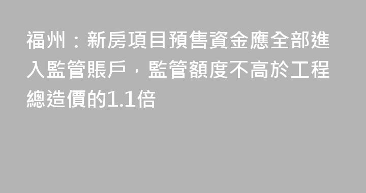 福州：新房項目預售資金應全部進入監管賬戶，監管額度不高於工程總造價的1.1倍