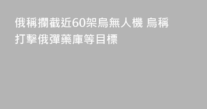 俄稱攔截近60架烏無人機 烏稱打擊俄彈藥庫等目標