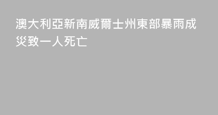 澳大利亞新南威爾士州東部暴雨成災致一人死亡