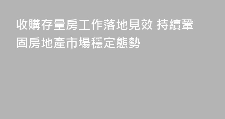 收購存量房工作落地見效 持續鞏固房地產市場穩定態勢