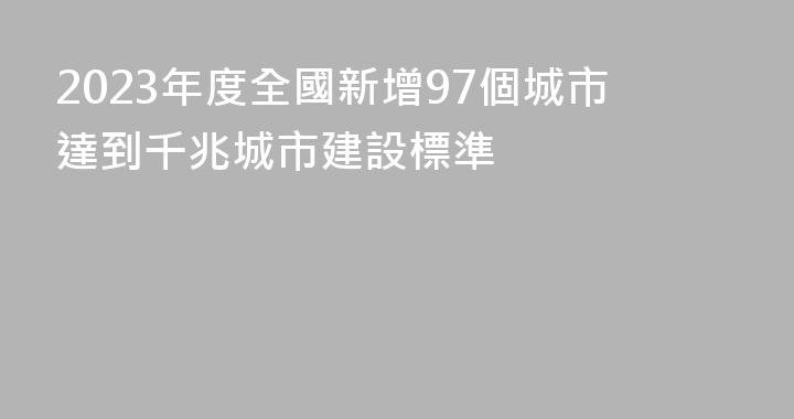 2023年度全國新增97個城市達到千兆城市建設標準