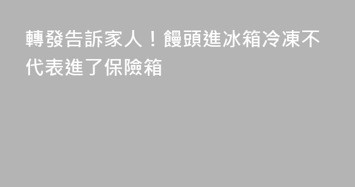 轉發告訴家人！饅頭進冰箱冷凍不代表進了保險箱
