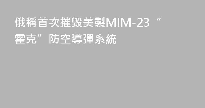 俄稱首次摧毀美製MIM-23“霍克”防空導彈系統