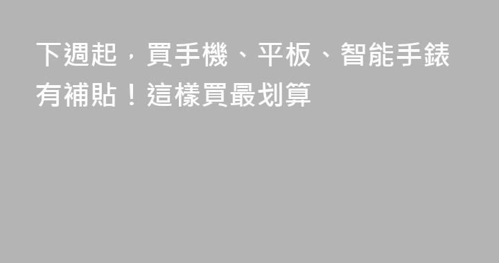 下週起，買手機、平板、智能手錶有補貼！這樣買最划算