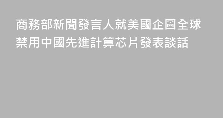 商務部新聞發言人就美國企圖全球禁用中國先進計算芯片發表談話