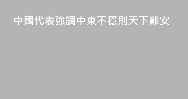中國代表強調中東不穩則天下難安